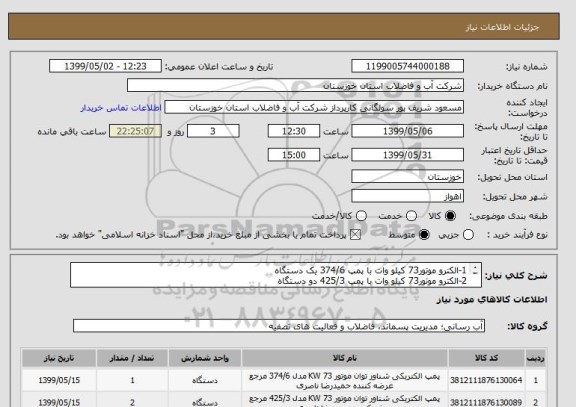 استعلام 1-الکترو موتور73 کیلو وات با پمپ 374/6 یک دستگاه
2-الکترو موتور73 کیلو وات با پمپ 425/3 دو دستگاه
3-الکترو موتور30 کیلو وات با پمپ 345/4 یک دستگاه