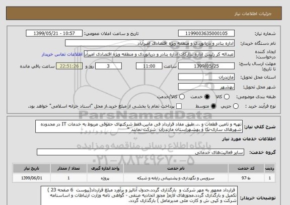 استعلام تهیه و تامین قطعات و ... طبق مفاد قرارداد فی مابین.فقط شرکتهای حقوقی مربوط به خدمات IT در محدوده شهرهای ساری-نکا و بهشهراستان مازندران  شرکت نمایند *
