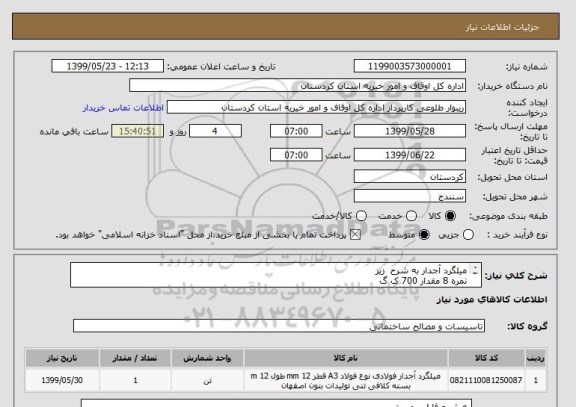 استعلام میلگرد آجدار به شرح  زیر
نمره 8 مقدار 700 ک گ
 نمره 10 مقدار 2700
نمره 12 مقدار 1000
نمره 14 مقدار 1400
نمره 16 مقدار 3100
نمره 18 مقدار 2100