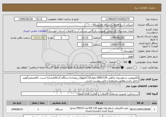 استعلام الکتروپمپ شناوردرون چاهی 345/13A باتوان110کیلووات بتعداد1دستگاه.کدکالامشابه است. کالامنحصراًتولید داخل باشد.مطابق مشخصات فنی پیوست باشد.