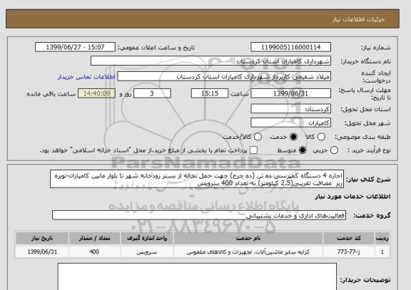 استعلام اجاره 4 دستگاه کمپرسی ده تن (ده چرخ) جهت حمل نخاله از بستر رودخانه شهر تا بلوار مابین کامیاران-توبره ریز  مصافت تقریبی(2.5 کیلومتر) به تعداد 400 سرویس