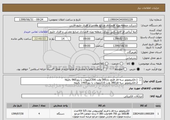 استعلام 1.الکتروموتور سه فاز فلنج دار380 ولت 306کیلووات با دور960 دقیقه 
2.الکتروموتور سه فاز380 ولت 10کیلووات با دور1465 دقیقه 
هر کدام 2دستگاه بشرح پیوست