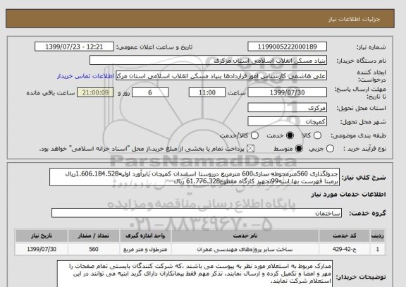 استعلام جدولگذاری 560مترمحوطه سازی600 مترمربع درروستا اسفندان کمیجان بابرآورد اولیه1.606.184.528ریال برمبنا فهرست بها ابنیه99تجهیز کارگاه مقطوع61.776.328 ریال