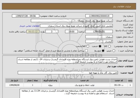 استعلام احداث پست هوایی تامین برق ایستگاه پمپاژمنطقه ویژه اقتصادی گرمسار درخیابان 24- 11بعد از مطالعه اسناد  استعلام مهر و امضاء و به پیوست ضمیمه گردد .