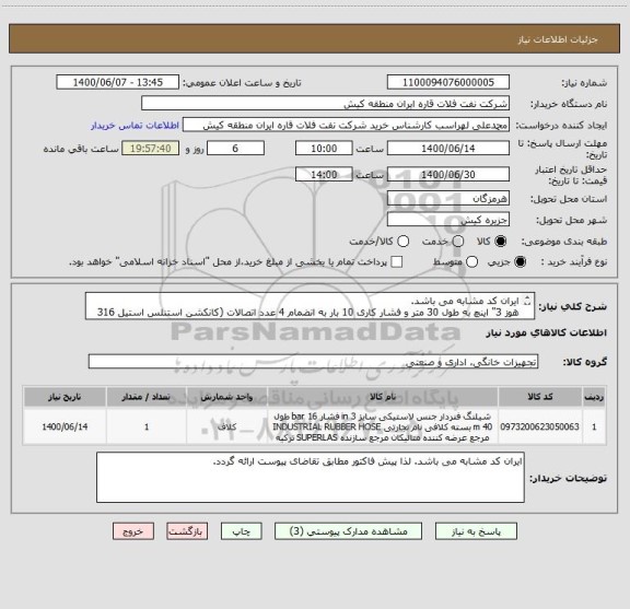 استعلام ایران کد مشابه می باشد. 
هوز 3" اینچ به طول 30 متر و فشار کاری 10 بار به انضمام 4 عدد اتصالات (کانکشن استنلس استیل 316 )مربوطه طبق شرح فایل پیوست