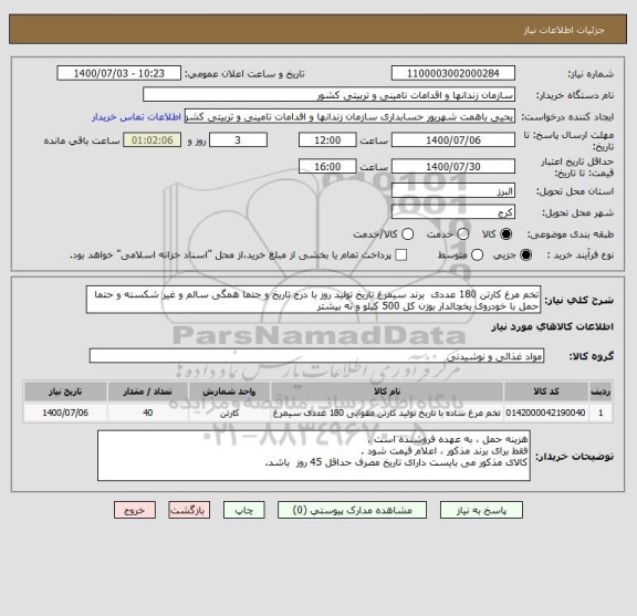 استعلام تخم مرغ کارتن 180 عددی  برند سیمرغ تاریخ تولید روز با درج تاریخ و حتما همگی سالم و غیر شکسته و حتما حمل با خودروی یخچالدار بوزن کل 500 کیلو و نه بیشتر