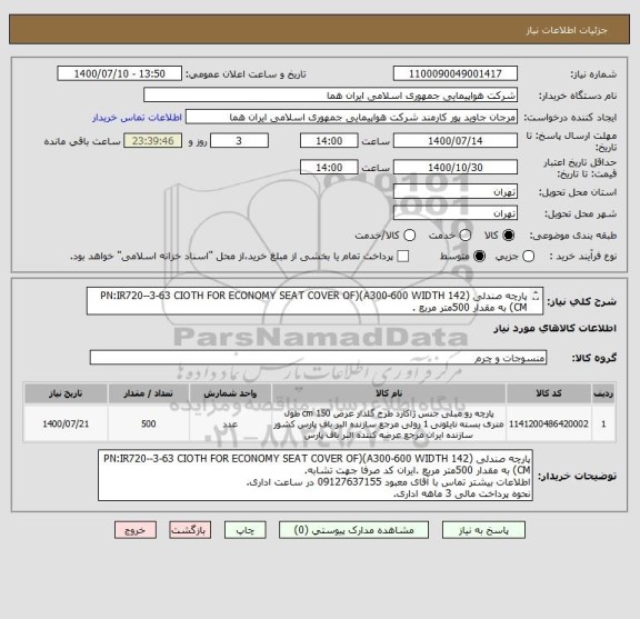 استعلام پارچه صندلی (PN:IR720--3-63 CIOTH FOR ECONOMY SEAT COVER OF)(A300-600 WIDTH 142 CM) به مقدار 500متر مربع .
اطلاعات بیشتر توضیحات مطالعه شود.