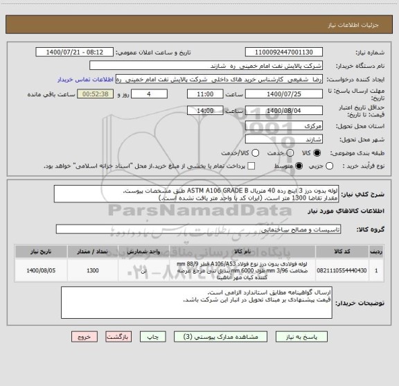 استعلام لوله بدون درز 3 اینچ رده 40 متریال ASTM A106 GRADE B طبق مشخصات پیوست.
مقدار تقاضا 1300 متر است. (ایران کد با واحد متر یافت نشده است.)