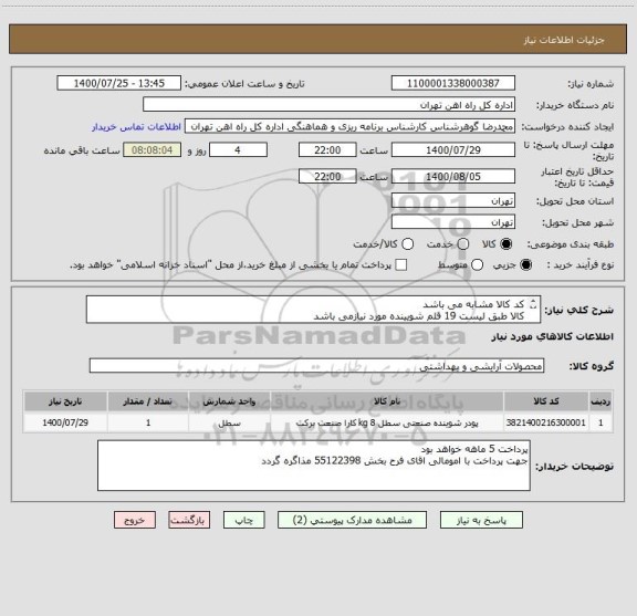 استعلام کد کالا مشابه می باشد
کالا طبق لیست 19 قلم شویینده مورد نیازمی باشد
ارائه پیش فاگتور الزامی است
کالا درب انیار تحویل گردد