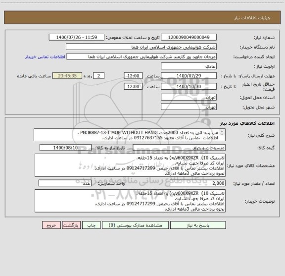 استعلام مپ پنبه ائی به تعداد 2000عدد.PN:IR887-13-1 MOP WITHOUT HANDL .
اطلاعات  تماس با آقای معبود 09127637155 در ساعت اداری.
نحوه پرداخت مالی 3ماهه اداری.