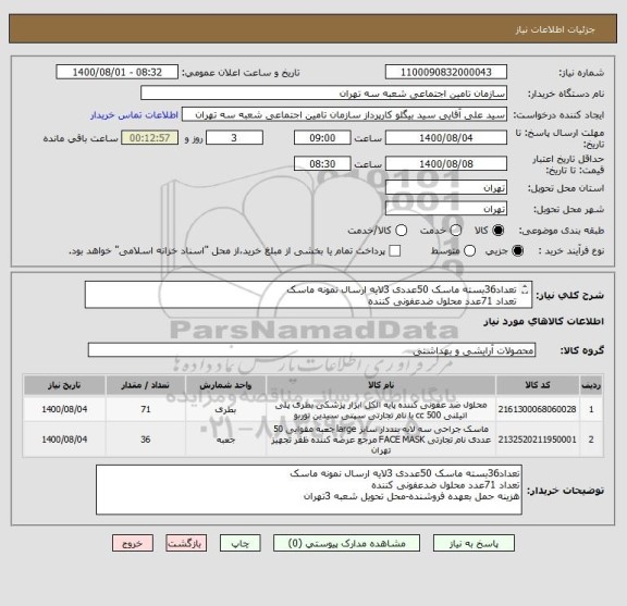 استعلام تعداد36بسته ماسک 50عددی 3لایه ارسال نمونه ماسک
تعداد 71عدد محلول ضدعفونی کننده 
هزینه حمل بعهده فروشنده-محل تحویل شعبه 3تهران