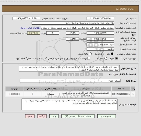 استعلام یک دستگاه آبگرمکن زمینی 60 گالنی از مارک های معتبر بازار  و دارای استاندارد ملی ایران و برچسب انرژی جهت شعبه رشتخوار .ایرانکد مشابه است.