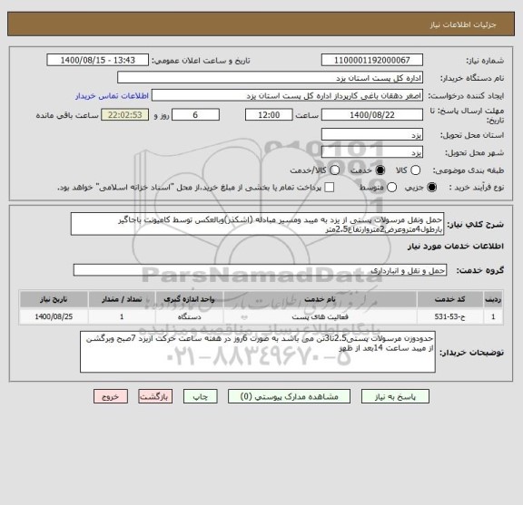 استعلام حمل ونقل مرسولات پستی از یزد به میبد ومسیر مبادله (اشکذر)وبالعکس توسط کامیونت باجاگیر بارطول4متروعرض2متروارتفاع2.5متر