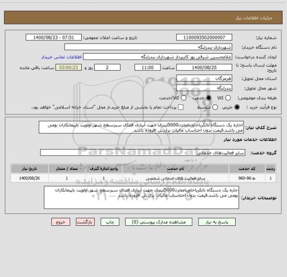 استعلام اجاره یک دستگاه تانکریاخاوربامخزن5000لیتری جهت آبیاری فضای سبزسطح شهر.اولویت باپیمانکاران بومی می باشد.قیمت بدون احتاساب مالیات برارزش افزوده باشد