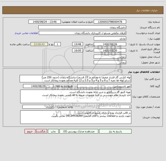 استعلام لوله کشی گاز فشار ضعیف با مصالح در 15 قسمت دانشگاه زنجان (حدود 250 متر)
(سایز لوله ها نمره 7 و 6 و 5 و 4 و 3 و 2.5 و 2) کلیه مصالح بعهده پیمانکار است