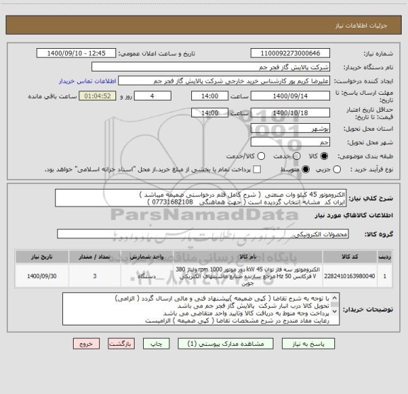 استعلام الکتروموتور 45 کیلو وات صنعتی  ( شرح کامل قلم درخواستی ضمیمه میباشد )
ایران کد  مشابه انتخاب گردیده است ( جهت هماهنگی   07731682108 ) 
