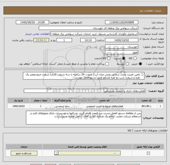 استعلام تامین امنیت پست شقایق بخش میان آب ( بصورت 24 ساعته با سه شیفت کاری) شیفت صبح وعصر یک نفره و شیفت شب دو نفره مسلح طبق دستورالعمل پیوست.
