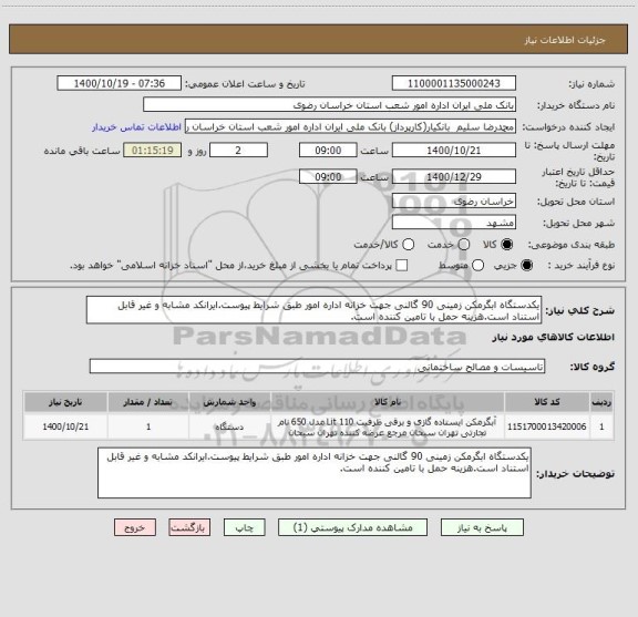 استعلام یکدستگاه ابگرمکن زمینی 90 گالنی جهت خزانه اداره امور طبق شرایط پیوست.ایرانکد مشابه و غیر قابل استناد است.هزینه حمل با تامین کننده است.