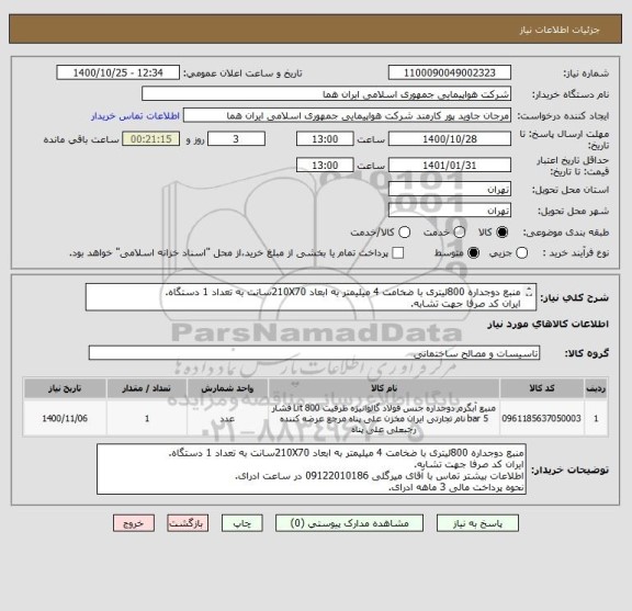استعلام منبع دوجداره 800لیتری با ضخامت 4 میلیمتر به ابعاد 210X70سانت به تعداد 1 دستگاه.
ایران کد صرفا جهت تشابه.
اطلاعات بیشتر توضیحات مطالعه شود.