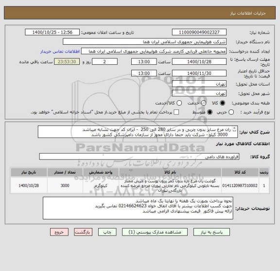 استعلام ران مرغ سایز بدون چربی و در سایز 280 الی 250  - ایران کد جهت تشابه میباشد   
  3000 کیلو - شرکت باید حتما دارای مجوز از سازمان دامپزشکی کشور باشد 
