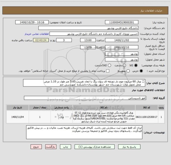 استعلام ورق 60 میکرون موج دار ذوزنقه ای بدون رنگ با ابعاد تقریبی 5.65 متر طول در 1.10 عرض
محل تحویل ورق: شهرستان جم -شهر بهارستان-دانشکده  مهندسی جم 

