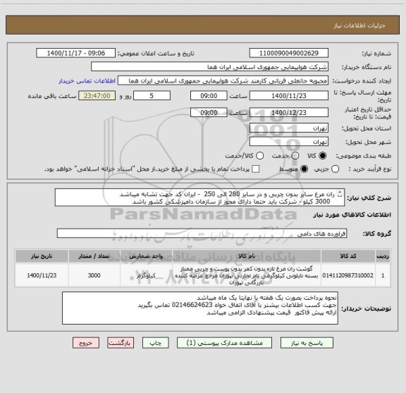 استعلام ران مرغ سایز بدون چربی و در سایز 280 الی 250  - ایران کد جهت تشابه میباشد   
  3000 کیلو - شرکت باید حتما دارای مجوز از سازمان دامپزشکی کشور باشد 
