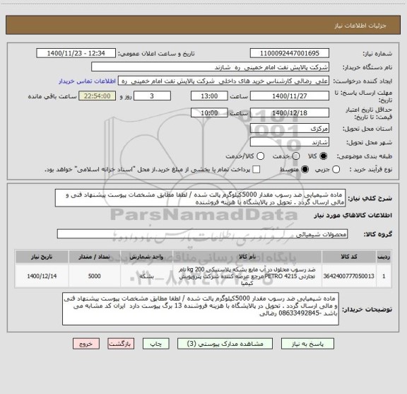 استعلام  ماده شیمیایی ضد رسوب مقدار 5000کیلوگرم پالت شده / لطفا مطابق مشخصات پیوست پیشنهاد فنی و مالی ارسال گردد . تحویل در پالایشگاه با هزینه فروشنده  