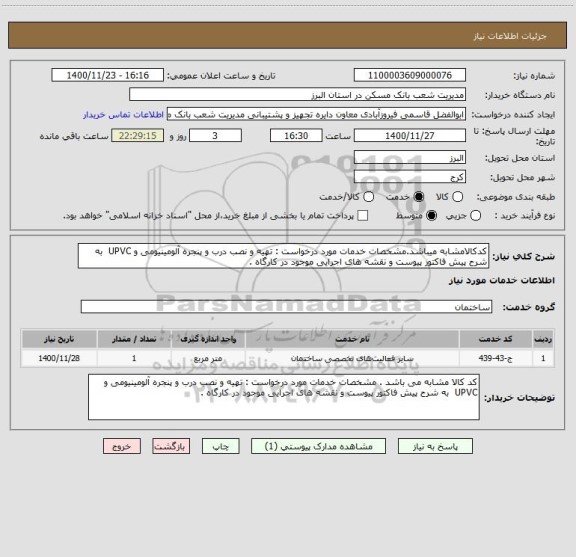 استعلام کدکالامشابه میباشد.مشخصات خدمات مورد درخواست : تهیه و نصب درب و پنجره آلومینیومی و UPVC  به شرح پیش فاکتور پیوست و نقشه های اجرایی موجود در کارگاه .