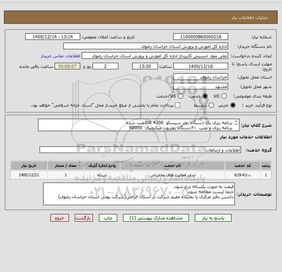 استعلام برنامه ریزی یک دستگاه روتر سیسکو  ISR 4300نصب شده
برنامه ریزی و نصب  ۴۰دستگاه روتربورد میکروتیک  RB950
(شرکت بومی استان خراسان رضوی)